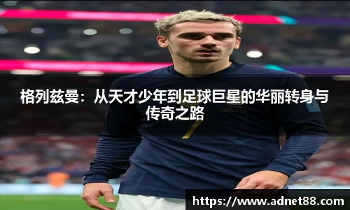 格列兹曼：从天才少年到足球巨星的华丽转身与传奇之路